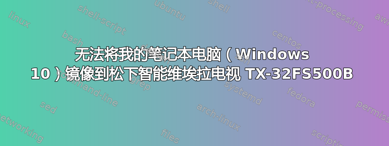 无法将我的笔记本电脑（Windows 10）镜像到松下智能维埃拉电视 TX-32FS500B