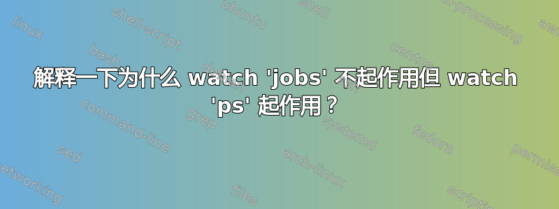 解释一下为什么 watch 'jobs' 不起作用但 watch 'ps' 起作用？