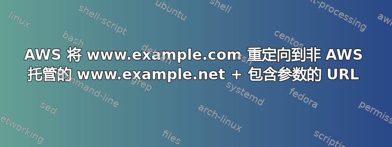 AWS 将 www.example.com 重定向到非 AWS 托管的 www.example.net + 包含参数的 URL