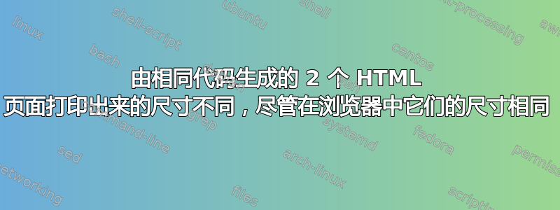 由相同代码生成的 2 个 HTML 页面打印出来的尺寸不同，尽管在浏览器中它们的尺寸相同