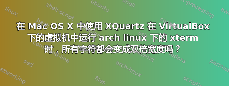 在 Mac OS X 中使用 XQuartz 在 VirtualBox 下的虚拟机中运行 arch linux 下的 xterm 时，所有字符都会变成双倍宽度吗？