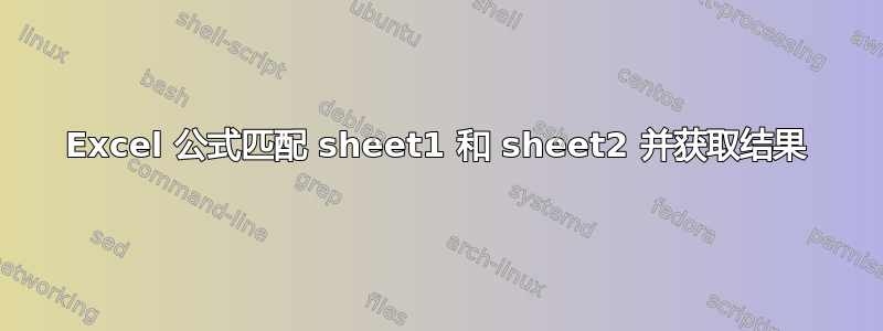 Excel 公式匹配 sheet1 和 sheet2 并获取结果