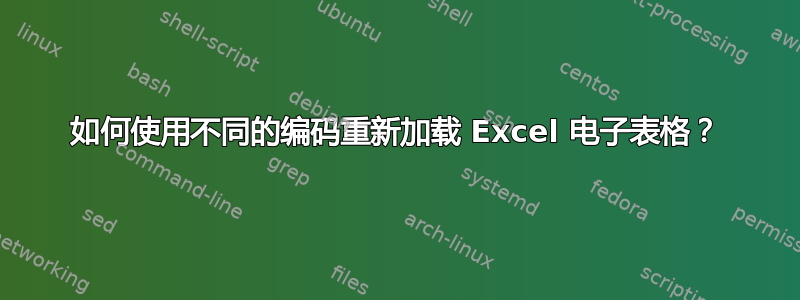 如何使用不同的编码重新加载 Excel 电子表格？