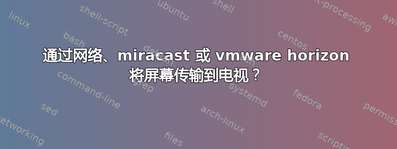 通过网络、miracast 或 vmware horizo​​n 将屏幕传输到电视？