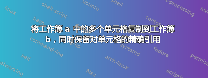 将工作簿 a 中的多个单元格复制到工作簿 b，同时保留对单元格的精确引用