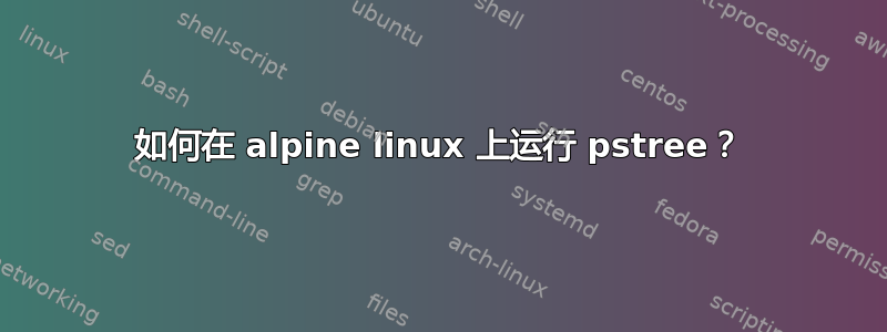 如何在 alpine linux 上运行 pstree？