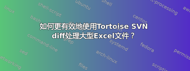 如何更有效地使用Tortoise SVN diff处理大型Excel文件？