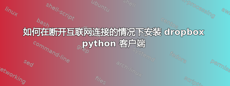 如何在断开互联网连接的情况下安装 dropbox python 客户端