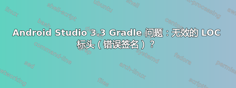 Android Studio 3.3 Gradle 问题：无效的 LOC 标头（错误签名）？