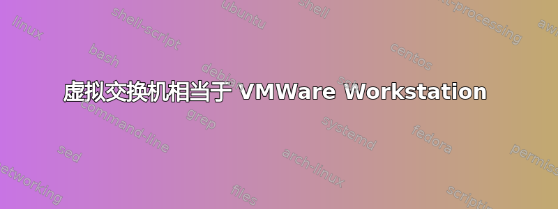 虚拟交换机相当于 VMWare Workstation