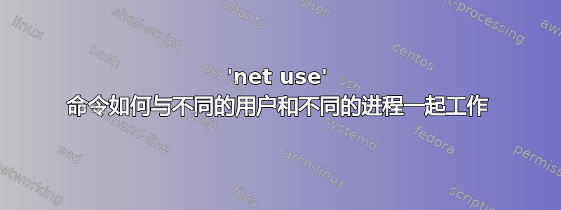 'net use' 命令如何与不同的用户和不同的进程一起工作