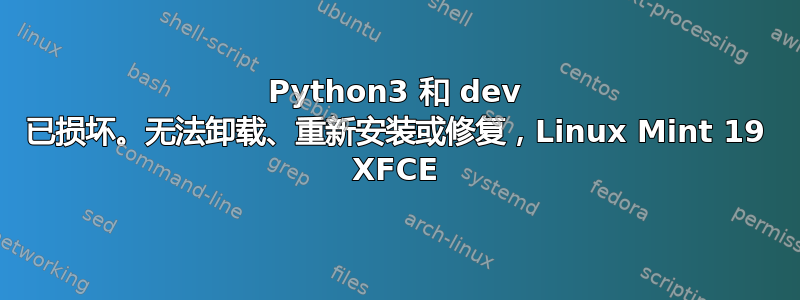 Python3 和 dev 已损坏。无法卸载、重新安装或修复，Linux Mint 19 XFCE