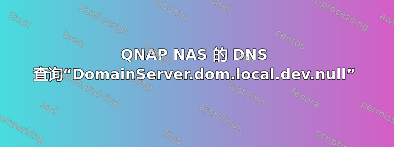 QNAP NAS 的 DNS 查询“DomainServer.dom.local.dev.null”