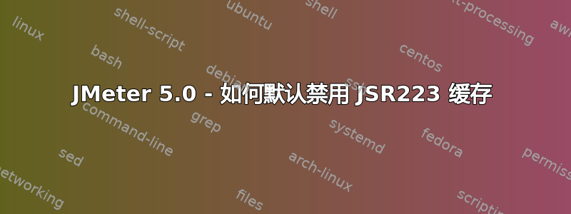 JMeter 5.0 - 如何默认禁用 JSR223 缓存