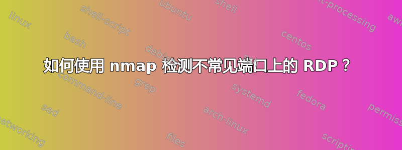 如何使用 nmap 检测不常见端口上的 RDP？