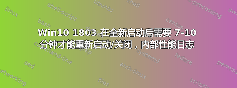 Win10 1803 在全新启动后需要 7-10 分钟才能重新启动/关闭，内部性能日志