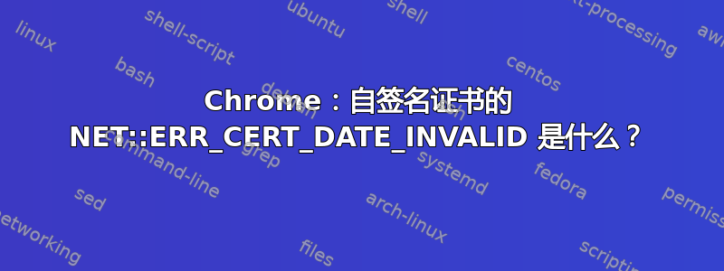 Chrome：自签名证书的 NET::ERR_CERT_DATE_INVALID 是什么？