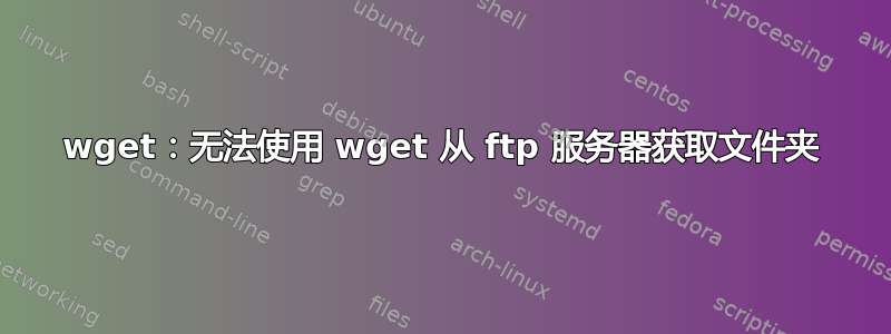 wget：无法使用 wget 从 ftp 服务器获取文件夹