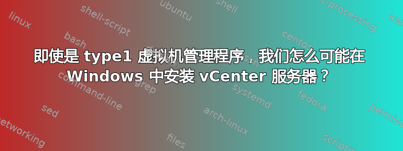 即使是 type1 虚拟机管理程序，我们怎么可能在 Windows 中安装 vCenter 服务器？