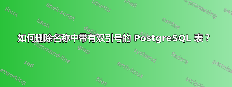 如何删除名称中带有双引号的 PostgreSQL 表？