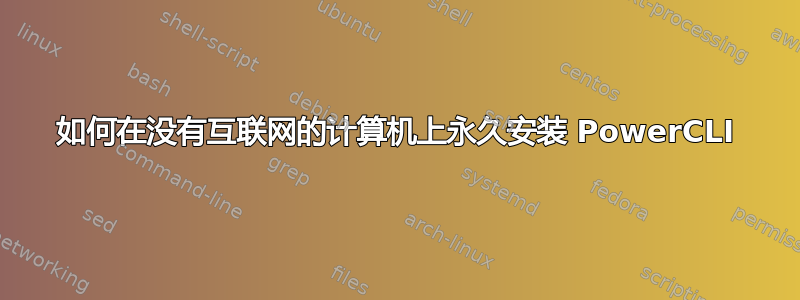 如何在没有互联网的计算机上永久安装 PowerCLI