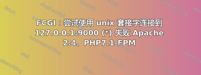 FCGI：尝试使用 unix 套接字连接到 127.0.0.1:9000 (*) 失败 Apache 2.4、PHP7.1-FPM