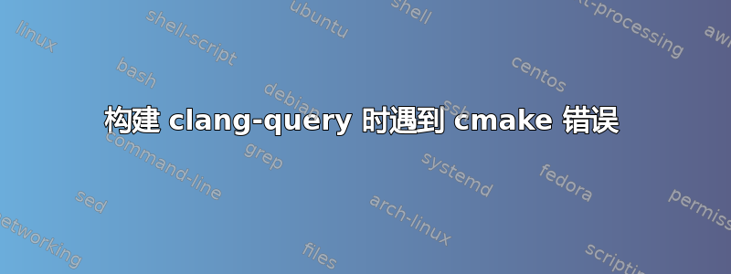 构建 clang-query 时遇到 cmake 错误