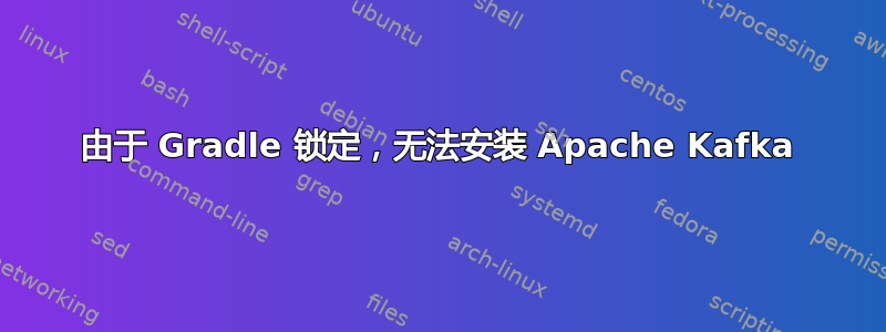 由于 Gradle 锁定，无法安装 Apache Kafka