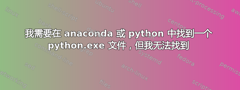 我需要在 anaconda 或 python 中找到一个 python.exe 文件，但我无法找到