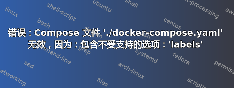 错误：Compose 文件 './docker-compose.yaml' 无效，因为：包含不受支持的选项：'labels'