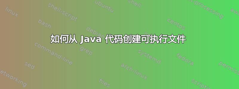 如何从 Java 代码创建可执行文件