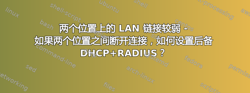 两个位置上的 LAN 链接较弱 - 如果两个位置之间断开连接，如何设置后备 DHCP+RADIUS？