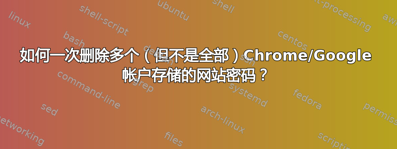 如何一次删除多个（但不是全部）Chrome/Google 帐户存储的网站密码？