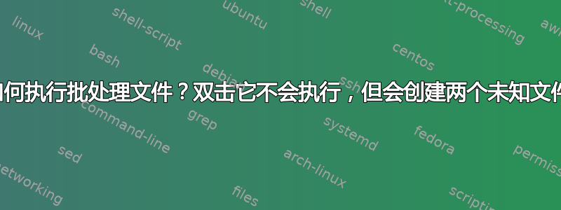 如何执行批处理文件？双击它不会执行，但会创建两个未知文件