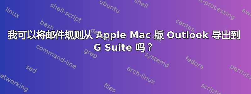 我可以将邮件规则从 Apple Mac 版 Outlook 导出到 G Suite 吗？