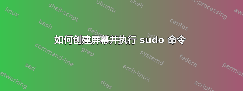 如何创建屏幕并执行 sudo 命令