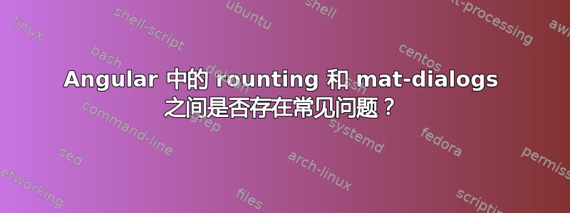 Angular 中的 rounting 和 mat-dialogs 之间是否存在常见问题？