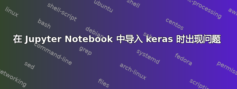 在 Jupyter Notebook 中导入 keras 时出现问题