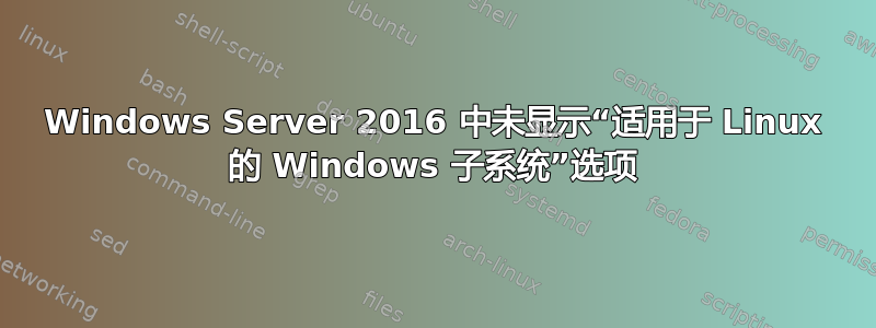 Windows Server 2016 中未显示“适用于 Linux 的 Windows 子系统”选项