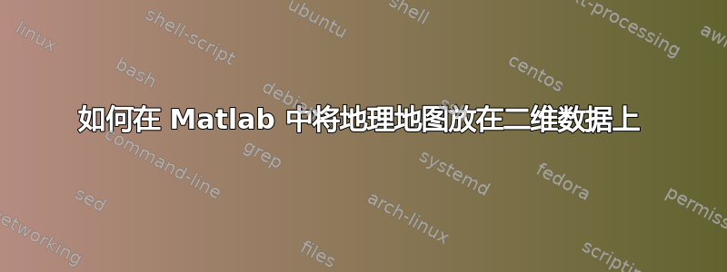 如何在 Matlab 中将地理地图放在二维数据上