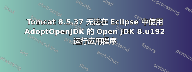 Tomcat 8.5.37 无法在 Eclipse 中使用 AdoptOpenJDK 的 Open JDK 8.u192 运行应用程序