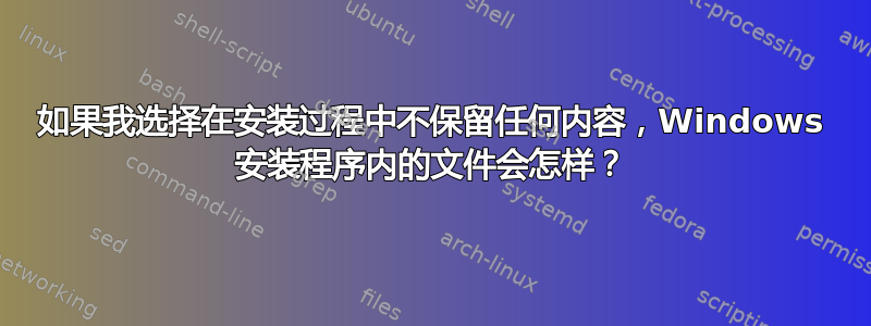 如果我选择在安装过程中不保留任何内容，Windows 安装程序内的文件会怎样？