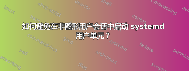 如何避免在非图形用户会话中启动 systemd 用户单元？