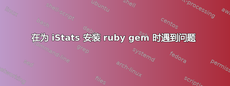 在为 iStats 安装 ruby​​ gem 时遇到问题