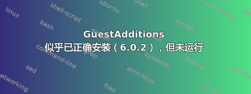 GuestAdditions 似乎已正确安装（6.0.2），但未运行