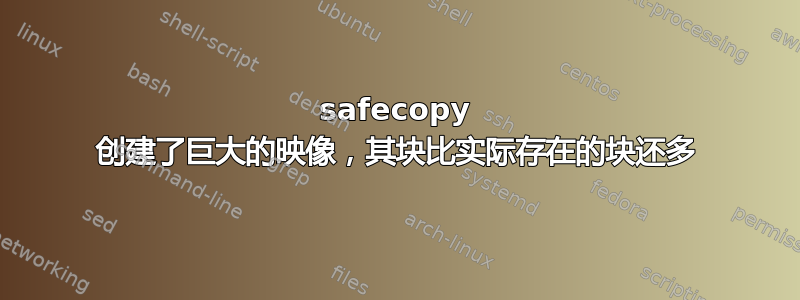 safecopy 创建了巨大的映像，其块比实际存在的块还多