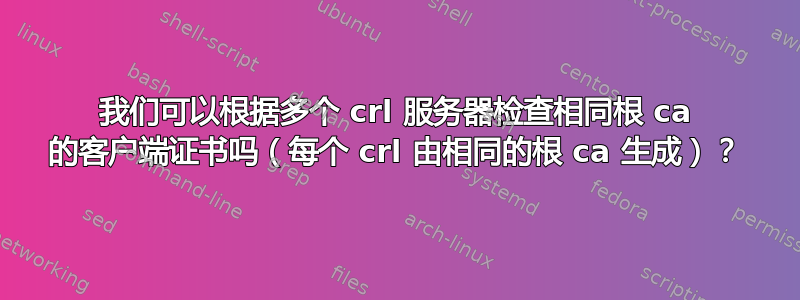 我们可以根据多个 crl 服务器检查相同根 ca 的客户端证书吗（每个 crl 由相同的根 ca 生成）？