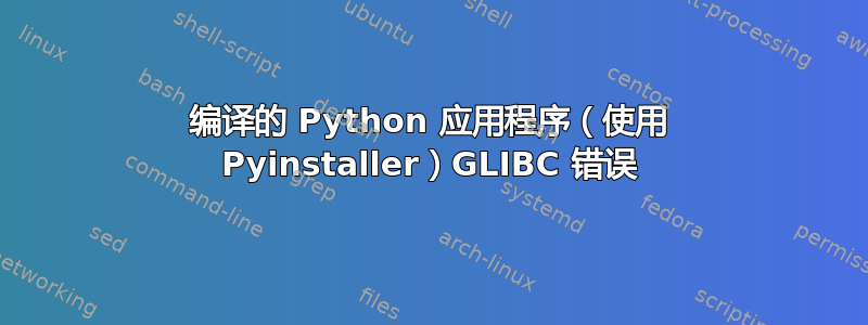 编译的 Python 应用程序（使用 Pyinstaller）GLIBC 错误