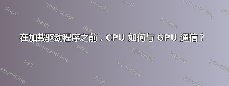 在加载驱动程序之前，CPU 如何与 GPU 通信？