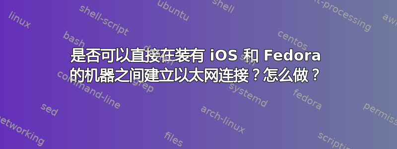 是否可以直接在装有 iOS 和 Fedora 的机器之间建立以太网连接？怎么做？